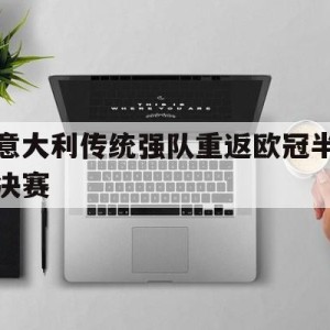 游戏平台-意大利传统强队重返欧冠半决赛(意大利传统强队重返欧冠半决赛了吗)