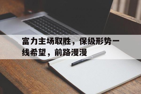 富力主场取胜，保级形势一线希望，前路漫漫(前路漫漫吾将上下而求索)