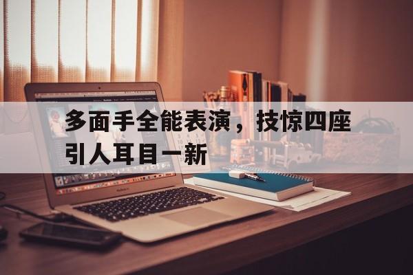 多面手全能表演，技惊四座引人耳目一新的简单介绍